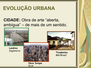 EVOLUÇÃO URBANA CIDADE:  Obra de arte “aberta, ambígua” – de mais de um sentido. Tiradentes MG/Brasil Londres Inglaterra Nova Iorque EUA 