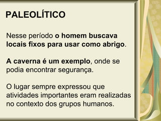 PALEOLÍTICO Nesse período  o homem buscava locais fixos para usar como abrigo .  A caverna é um exemplo , onde se podia encontrar segurança. O lugar sempre expressou que atividades importantes eram realizadas no contexto dos grupos humanos. 