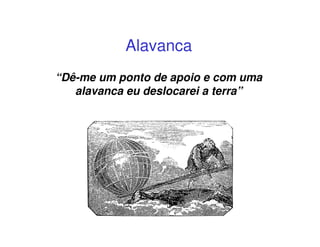 Alavanca
“Dê-me um ponto de apoio e com uma
   alavanca eu deslocarei a terra”
 