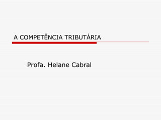 A COMPETÊNCIA TRIBUTÁRIA Profa. Helane Cabral 