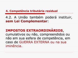 4. Competência tributária residual 4.2. A União também poderá instituir,  sem Lei Complementar : IMPOSTOS EXTRAORDINÁRIOS , cumulativos ou não, compreendidos ou não em sua esfera de competência, em caso de  GUERRA EXTERNA ou na sua iminência. 