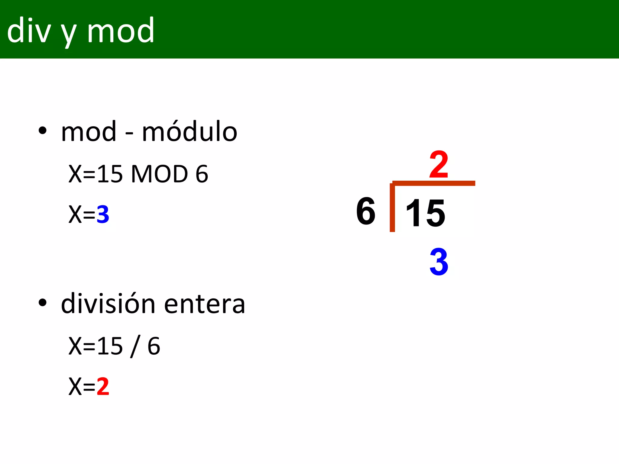 div y mod
• mod - módulo
X=15 MOD 6
X=3
• división entera
X=15 / 6
X=2
156
2
3
 