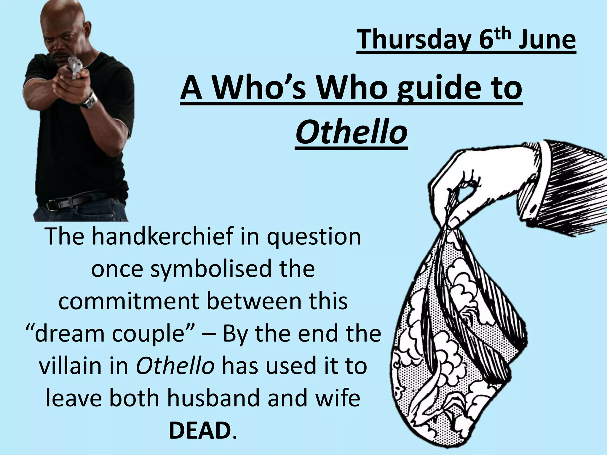 A Who’s Who guide to
Othello
The handkerchief in question
once symbolised the
commitment between this
“dream couple” – By the end the
villain in Othello has used it to
leave both husband and wife
DEAD.
Thursday 6th June
 