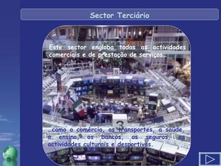 Sector Terciário … como o comércio, os transportes, a saúde, o ensino, os bancos, os seguros, as actividades culturais e desportivas. Este sector engloba todas as actividades comerciais e de prestação de serviços… 