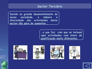 Devido ao grande desenvolvimento da nossa sociedade, o número e diversidade das actividades deste sector não pára de aumentar… … o que faz  com que se incluam aqui actividades com níveis de qualificação muito diferentes. Sector Terciário 