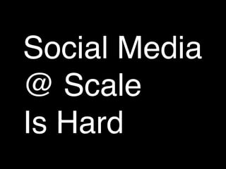 Social Media
@ Scale
Is Hard
 