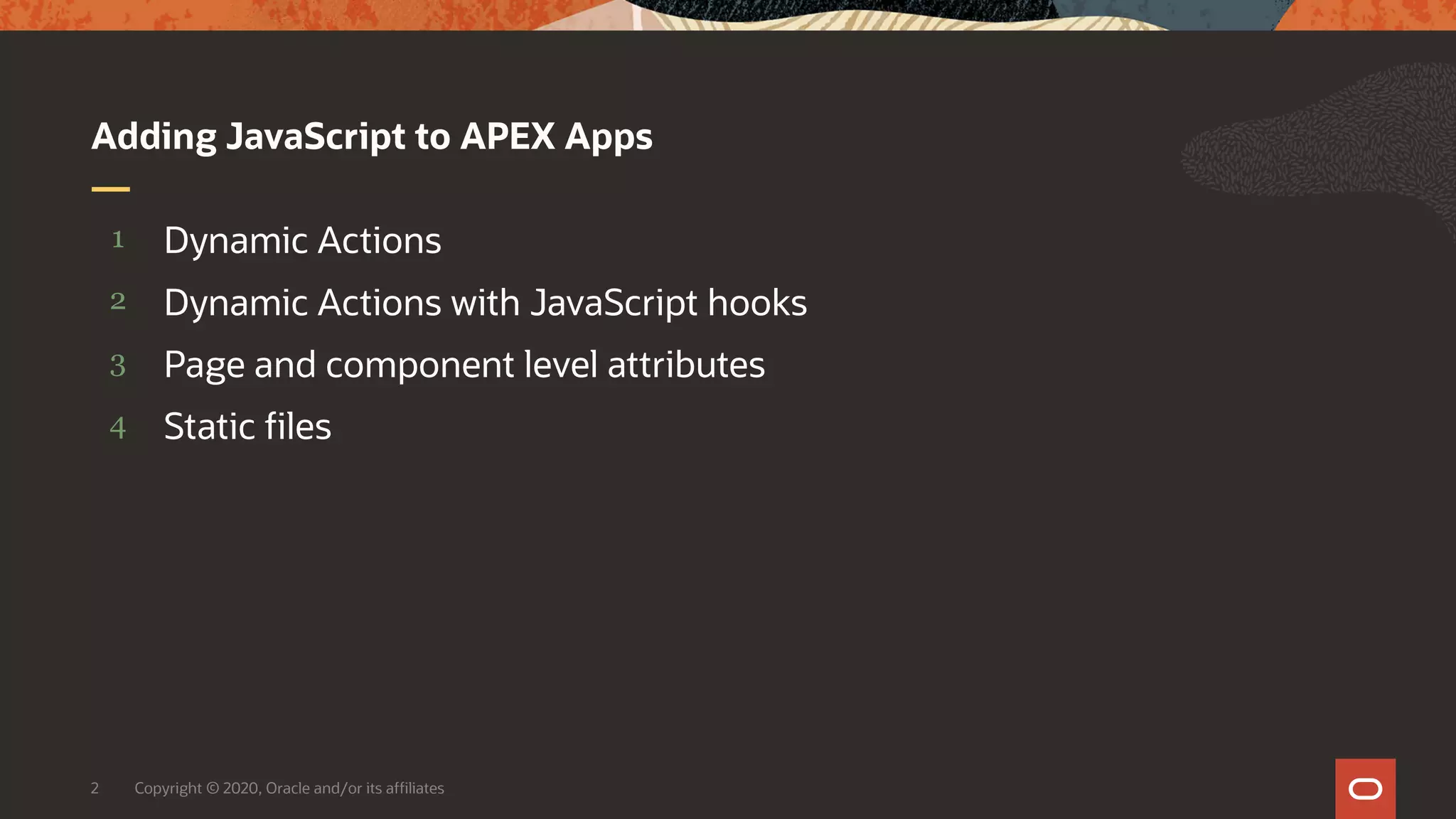 Copyright © 2020, Oracle and/or its affiliates2 4 3 2 1 Static files Page and component level attributes Dynamic Actions with JavaScript hooks Dynamic Actions Adding JavaScript to APEX Apps 