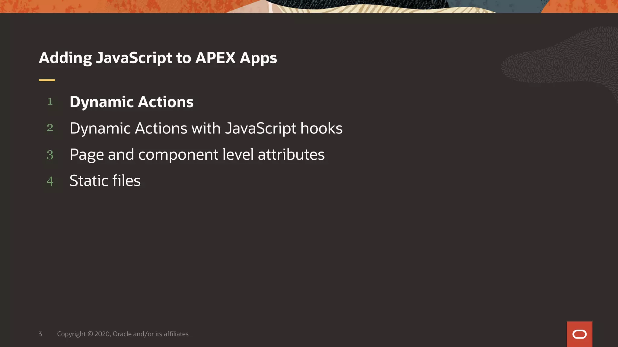 Copyright © 2020, Oracle and/or its affiliates3 4 3 2 1 Static files Page and component level attributes Dynamic Actions with JavaScript hooks Dynamic Actions Adding JavaScript to APEX Apps 