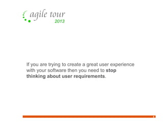 4
If you are trying to create a great user experience
with your software then you need to stop
thinking about user requirements.
 