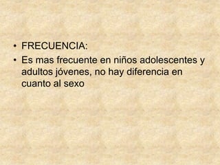 • FRECUENCIA:
• Es mas frecuente en niños adolescentes y
adultos jóvenes, no hay diferencia en
cuanto al sexo
 