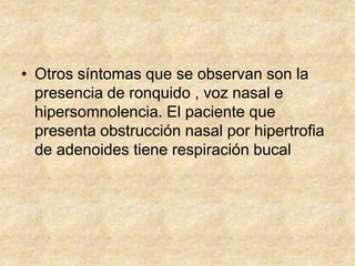 • Otros síntomas que se observan son la
presencia de ronquido , voz nasal e
hipersomnolencia. El paciente que
presenta obstrucción nasal por hipertrofia
de adenoides tiene respiración bucal
 