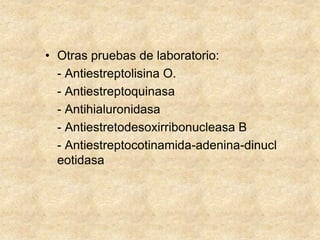 • Otras pruebas de laboratorio:
- Antiestreptolisina O.
- Antiestreptoquinasa
- Antihialuronidasa
- Antiestretodesoxirribonucleasa B
- Antiestreptocotinamida-adenina-dinucl
eotidasa
 