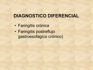 DIAGNOSTICO DIFERENCIAL
• Faringitis crónica
• Faringitis postreflujo
gastroesofagico crónico)
 