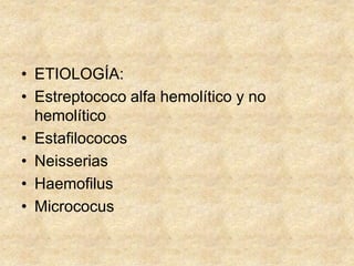 • ETIOLOGÍA:
• Estreptococo alfa hemolítico y no
hemolítico
• Estafilococos
• Neisserias
• Haemofilus
• Micrococus
 