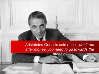 Aristoteles Onassis said once: „don’t run
     after money, you need to go towards the
                     money.“



21
 