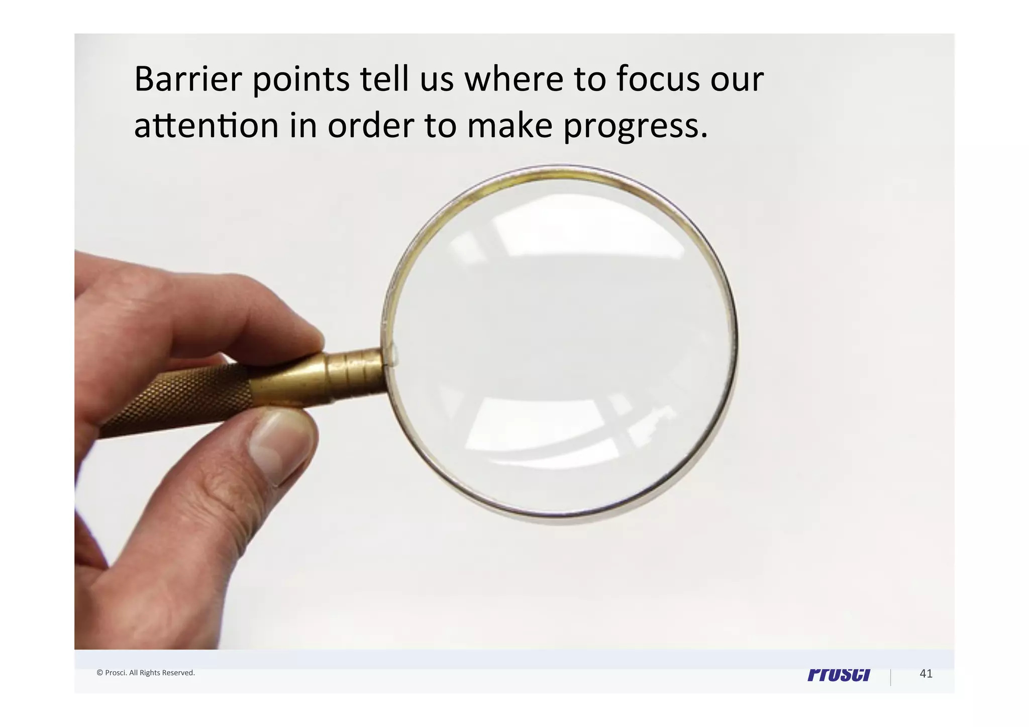 ©	Prosci.	All	Rights	Reserved.	 41	
Barrier	points	tell	us	where	to	focus	our	
aIen@on	in	order	to	make	progress.	
 