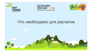 Что необходимо для расчетов
 