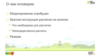 o Моделирование атрибуции
o Краткая инструкция расчетов на коленке
 Что необходимо для расчетов
 Непосредственно расчеты
o Резюме
О чем поговорим
 