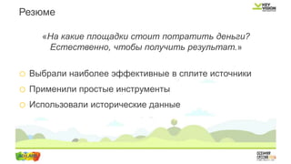 Резюме
«На какие площадки стоит потратить деньги?
Естественно, чтобы получить результат.»
o Выбрали наиболее эффективные в сплите источники
o Применили простые инструменты
o Использовали исторические данные
 