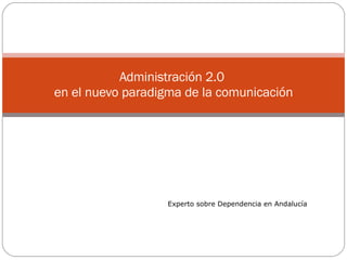 Administración 2.0  en el nuevo paradigma de la comunicación Experto sobre Dependencia en Andalucía 