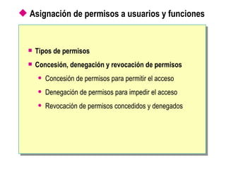 Asignación de permisos a usuarios y funciones Tipos de permisos Concesión, denegación y revocación de permisos Concesión de permisos para permitir el acceso Denegación de permisos para impedir el acceso Revocación de permisos concedidos y denegados 