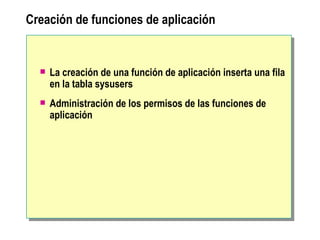 Creación de funciones de aplicación La creación de una función de aplicación inserta una fila en la tabla sysusers Administración de los permisos de las funciones de aplicación 