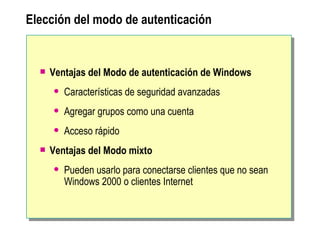 Elección del modo de autenticación Ventajas del Modo de autenticación de Windows Características de seguridad avanzadas A gregar grupos como una cuenta Acceso rápido Ventajas del Modo mixto Pueden usarlo para conectarse clientes que no sean Windows  2000  o clientes Internet 