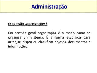 O que são Organizações?
Em sentido geral organização é o modo como se
organiza um sistema. É a forma escolhida para
arranjar, dispor ou classificar objetos, documentos e
informações.
Administração
15:13 13
 