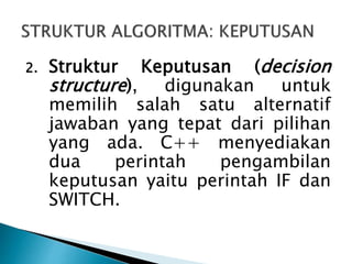 2. Struktur Keputusan (decision
structure), digunakan untuk
memilih salah satu alternatif
jawaban yang tepat dari pilihan
yang ada. C++ menyediakan
dua perintah pengambilan
keputusan yaitu perintah IF dan
SWITCH.
 