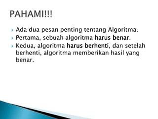  Ada dua pesan penting tentang Algoritma.
 Pertama, sebuah algoritma harus benar.
 Kedua, algoritma harus berhenti, dan setelah
berhenti, algoritma memberikan hasil yang
benar.
 