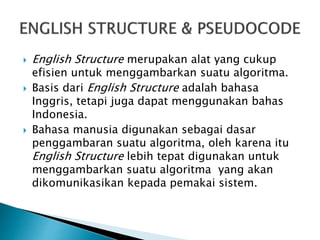  English Structure merupakan alat yang cukup
efisien untuk menggambarkan suatu algoritma.
 Basis dari English Structure adalah bahasa
Inggris, tetapi juga dapat menggunakan bahas
Indonesia.
 Bahasa manusia digunakan sebagai dasar
penggambaran suatu algoritma, oleh karena itu
English Structure lebih tepat digunakan untuk
menggambarkan suatu algoritma yang akan
dikomunikasikan kepada pemakai sistem.
 