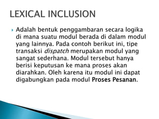  Adalah bentuk penggambaran secara logika
di mana suatu modul berada di dalam modul
yang lainnya. Pada contoh berikut ini, tipe
transaksi dispatch merupakan modul yang
sangat sederhana. Modul tersebut hanya
berisi keputusan ke mana proses akan
diarahkan. Oleh karena itu modul ini dapat
digabungkan pada modul Proses Pesanan.
 