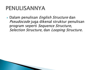  Dalam penulisan English Structure dan
Pseudocode juga dikenal struktur penulisan
program seperti Sequence Structure,
Selection Structure, dan Looping Structure.
 