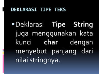 DEKLARASI TIPE TEKS
Deklarasi Tipe String
juga menggunakan kata
kunci char dengan
menyebut panjang dari
nilai stringnya.
 
