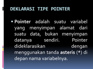 DEKLARASI TIPE POINTER
 Pointer adalah suatu variabel
yang menyimpan alamat dari
suatu data, bukan menyimpan
datanya sendiri. Pointer
dideklarasikan dengan
menggunakan tanda asteris (*) di
depan nama variabelnya.
 