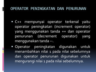 OPERATOR PENINGKATAN DAN PENURUNAN
 C++ mempunyai operator terkenal yaitu
operator peningkatan (increment operator)
yang menggunakan tanda ++ dan operator
penurunan (decrement operator) yang
menggunakan tanda --.
 Operator peningkatan digunakan untuk
menambahkan nilai 1 pada nilai sebelumnya
dan operator penurunan digunakan untuk
mengurangi nilai 1 pada nilai sebelumnya.
 