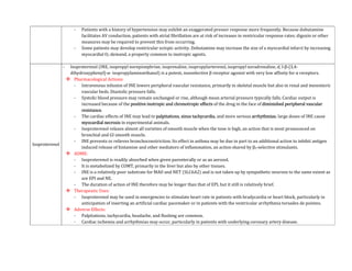 - Patients with a history of hypertension may exhibit an exaggerated pressor response more frequently. Because dobutamine
facilitates AV conduction, patients with atrial fibrillation are at risk of increases in ventricular response rates; digoxin or other
measures may be required to prevent this from occurring.
- Some patients may develop ventricular ectopic activity. Dobutamine may increase the size of a myocardial infarct by increasing
myocardial O2 demand, a property common to inotropic agents.
Isoproterenol
- Isoproterenol (INE, isopropyl norepinephrine, isoprenaline, isopropylarterenol, isopropyl noradrenaline, d, l-β-[3,4-
dihydroxyphenyl]-α- isopropylaminoethanol) is a potent, nonselective β receptor agonist with very low affinity for α receptors.
 Pharmacological Actions:
- Intravenous infusion of INE lowers peripheral vascular resistance, primarily in skeletal muscle but also in renal and mesenteric
vascular beds. Diastolic pressure falls.
- Systolic blood pressure may remain unchanged or rise, although mean arterial pressure typically falls. Cardiac output is
increased because of the positive inotropic and chronotropic effects of the drug in the face of diminished peripheral vascular
resistance.
- The cardiac effects of INE may lead to palpitations, sinus tachycardia, and more serious arrhythmias; large doses of INE cause
myocardial necrosis in experimental animals.
- Isoproterenol relaxes almost all varieties of smooth muscle when the tone is high, an action that is most pronounced on
bronchial and GI smooth muscle.
- INE prevents or relieves bronchoconstriction. Its effect in asthma may be due in part to an additional action to inhibit antigen
induced release of histamine and other mediators of inflammation, an action shared by β2-selective stimulants.
 ADME:
- Isoproterenol is readily absorbed when given parenterally or as an aerosol.
- It is metabolized by COMT, primarily in the liver but also by other tissues.
- INE is a relatively poor substrate for MAO and NET (SLC6A2) and is not taken up by sympathetic neurons to the same extent as
are EPI and NE.
- The duration of action of INE therefore may be longer than that of EPI, but it still is relatively brief.
 Therapeutic Uses:
- Isoproterenol may be used in emergencies to stimulate heart rate in patients with bradycardia or heart block, particularly in
anticipation of inserting an artificial cardiac pacemaker or in patients with the ventricular arrhythmia torsades de pointes.
 Adverse Effects:
- Palpitations, tachycardia, headache, and flushing are common.
- Cardiac ischemia and arrhythmias may occur, particularly in patients with underlying coronary artery disease.
 