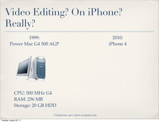 Video Editing? On iPhone?
    Really?
                1999:                                                2010:
         Power Mac G4 500 AGP                                      iPhone 4




              CPU: 500 MHz G4
              RAM: 256 MB
              Storage: 20 GB HDD
                              Comparison specs from everymac.com
Tuesday, August 23, 11
 
