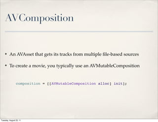 AVComposition


    ✤    An AVAsset that gets its tracks from multiple ﬁle-based sources

    ✤    To create a movie, you typically use an AVMutableComposition


                composition = [[AVMutableComposition alloc] init];




Tuesday, August 23, 11
 