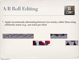 A/B Roll Editing

    ✤    Apple recommends alternating between two tracks, rather than using
         arbitrarily many (e.g., one track per shot)




Tuesday, August 23, 11
 