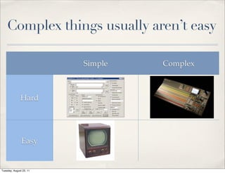 Complex things usually aren’t easy

                         Simple   Complex



              Hard




               Easy


Tuesday, August 23, 11
 