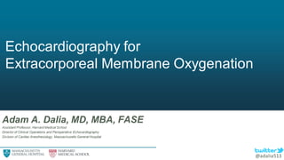 Echocardiography for
Extracorporeal Membrane Oxygenation
Adam A. Dalia, MD, MBA, FASE
Assistant Professor, Harvard Medical School
Director of Clinical Operations and Perioperative Echocardiography
Division of Cardiac Anesthesiology, Massachusetts General Hospital
@adalia513
 
