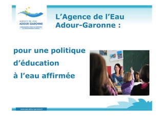 L’Agence de l’Eau
          Adour-Garonne :


pour une politique
d’éducation
à l’eau affirmée
 