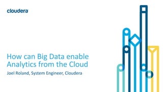 1© Cloudera, Inc. All rights reserved.
How can Big Data enable
Analytics from the Cloud
Joel Roland, System Engineer, Cloudera
 
