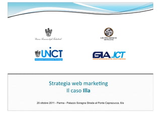 Strategia	
  web	
  marke-ng	
  
                 Il	
  caso	
  Illa
20 ottobre 2011 - Parma - Palazzo Soragna Strada al Ponte Caprazucca, 6/a
 