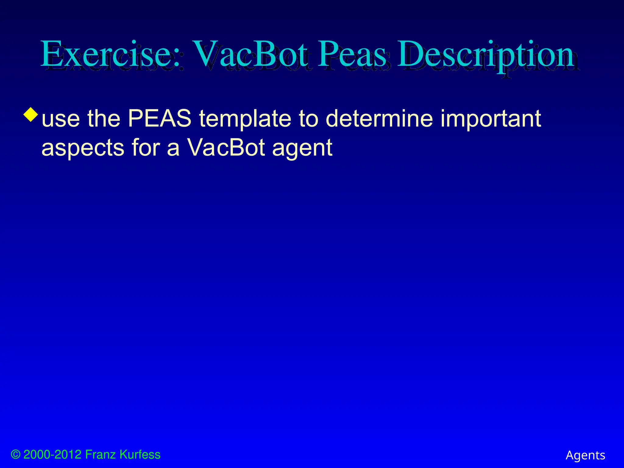 © 2000-2012 Franz Kurfess Agents
Exercise: VacBot Peas Description
use the PEAS template to determine important
aspects for a VacBot agent
 