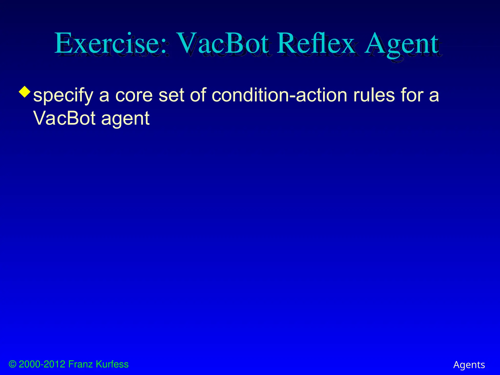 © 2000-2012 Franz Kurfess Agents
Exercise: VacBot Reflex Agent
specify a core set of condition-action rules for a
VacBot agent
 