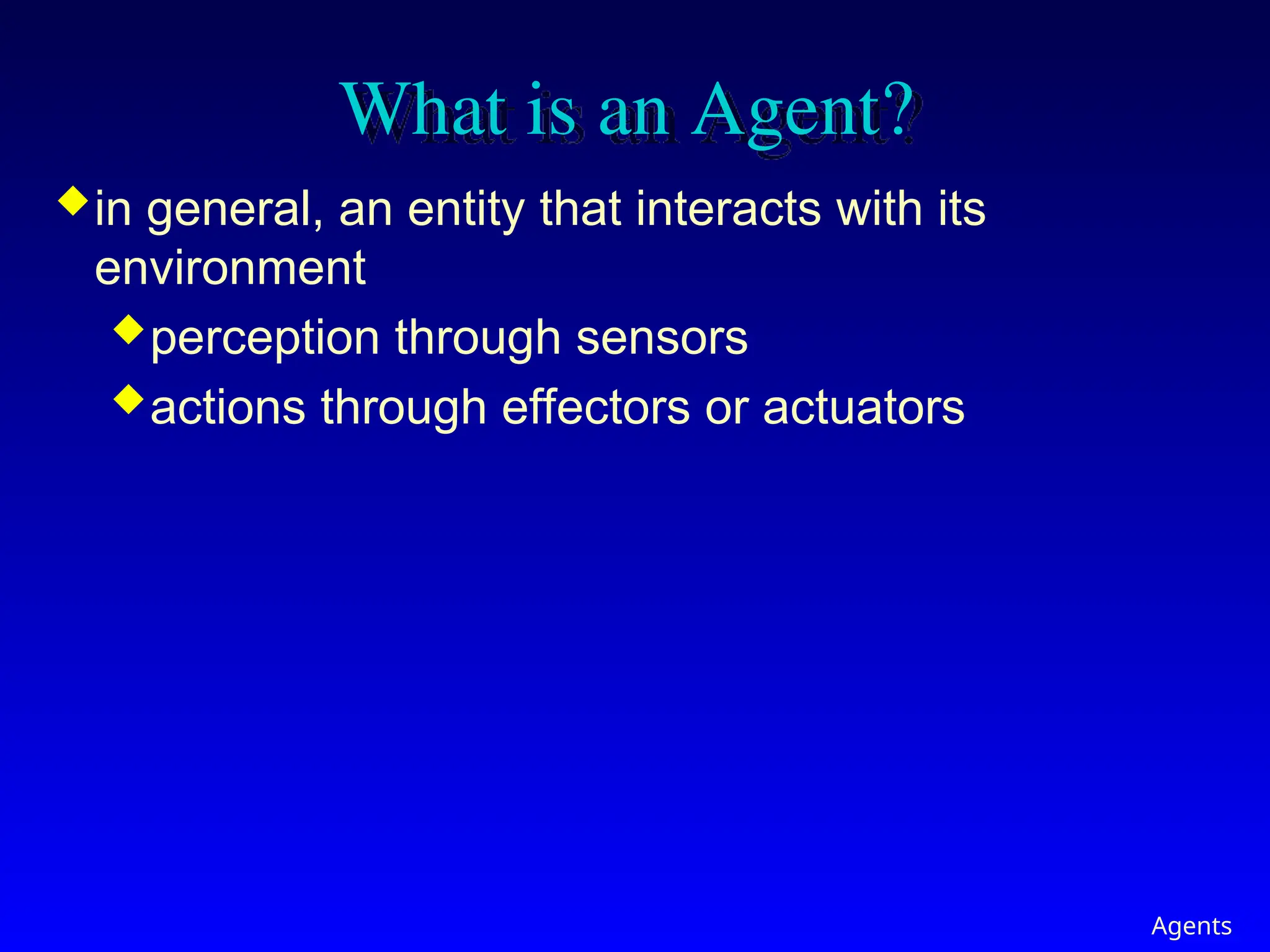 Agents
What is an Agent?
in general, an entity that interacts with its
environment
perception through sensors
actions through effectors or actuators
 