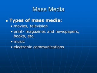 Mass Media
 Types of mass media:
• movies, television
• print- magazines and newspapers,
books, etc.
• music
• electronic communications
 