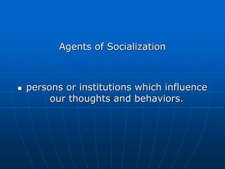 Agents of Socialization
 persons or institutions which influence
our thoughts and behaviors.
 